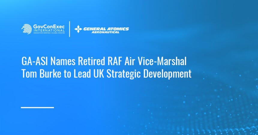 GA-ASI. The company has appointed retired Royal Air Force Air Vice-Marshal Tom Burke as vice president of international strategic development for the UK.